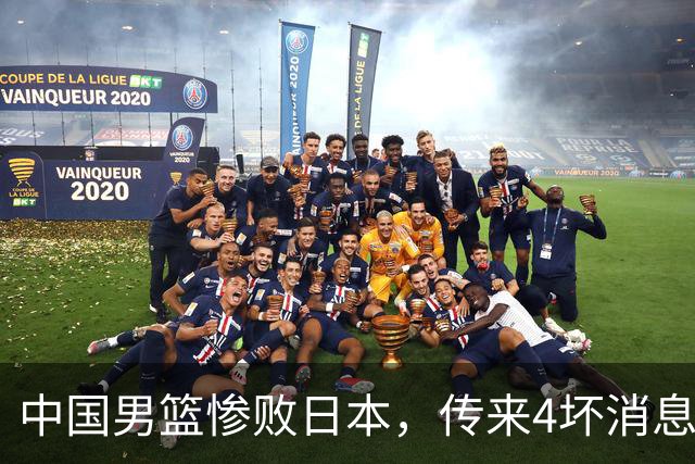中国男篮惨败日本，传来4坏消息1好消息，防守崩盘 郭士强或下课