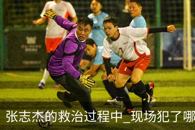 张志杰的救治过程中 现场犯了哪些错误